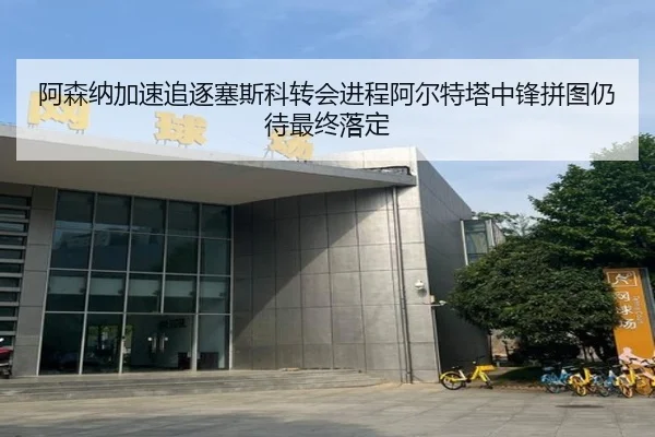 阿森纳加速追逐塞斯科转会进程阿尔特塔中锋拼图仍待最终落定